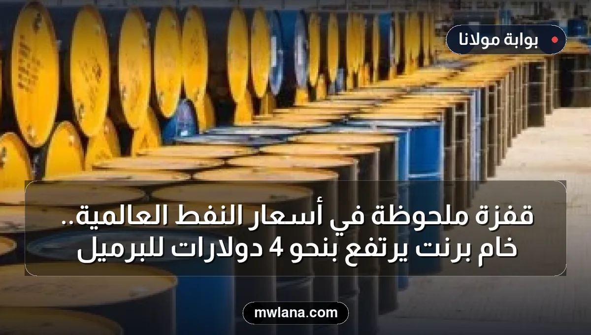 قفزة ملحوظة في أسعار النفط العالمية.. خام برنت يرتفع بنحو 4 دولارات للبرميل