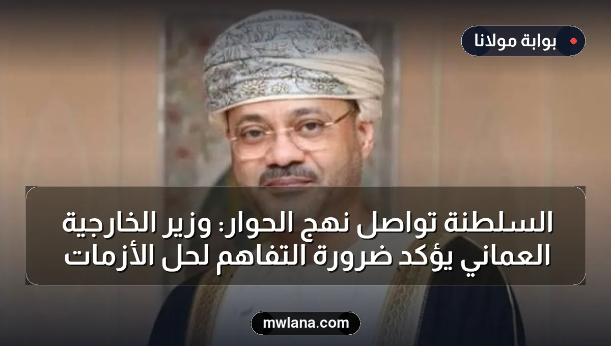 السلطنة تواصل نهج الحوار: وزير الخارجية العماني يؤكد ضرورة التفاهم لحل الأزمات