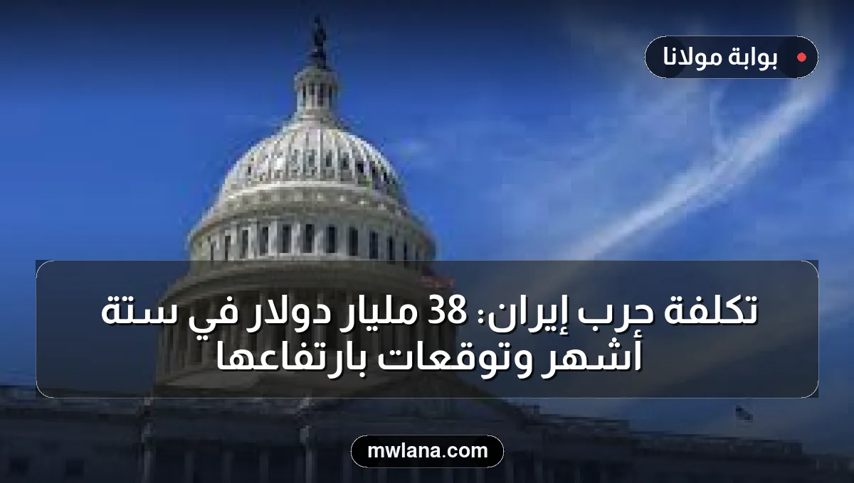 تكلفة حرب إيران: 38 مليار دولار في ستة أشهر وتوقعات بارتفاعها