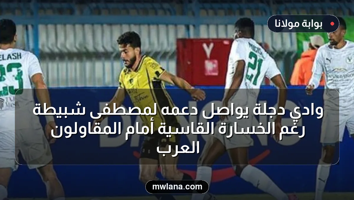 وادي دجلة يواصل دعمه لمصطفى شبيطة رغم الخسارة القاسية أمام المقاولون العرب