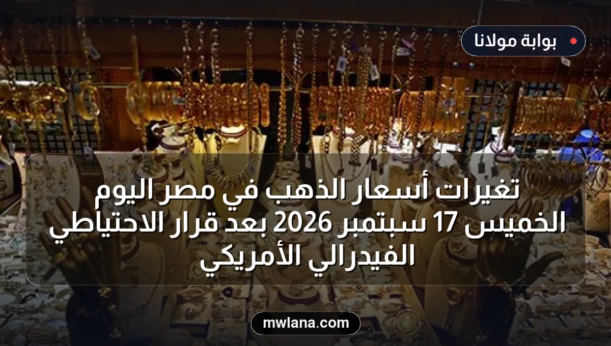تغيرات أسعار الذهب في مصر اليوم الخميس 17 سبتمبر 2026 بعد قرار الاحتياطي الفيدرالي الأمريكي