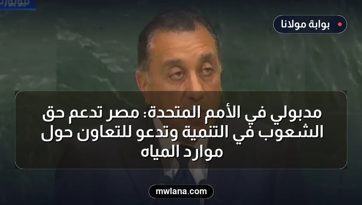مدبولي في الأمم المتحدة: مصر تدعم حق الشعوب في التنمية وتدعو للتعاون حول موارد المياه