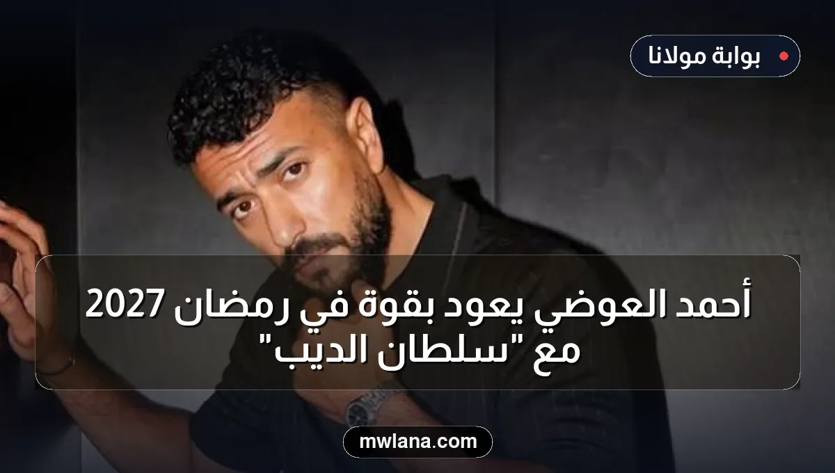 أحمد العوضي يعود بقوة في رمضان 2027 مع "سلطان الديب"