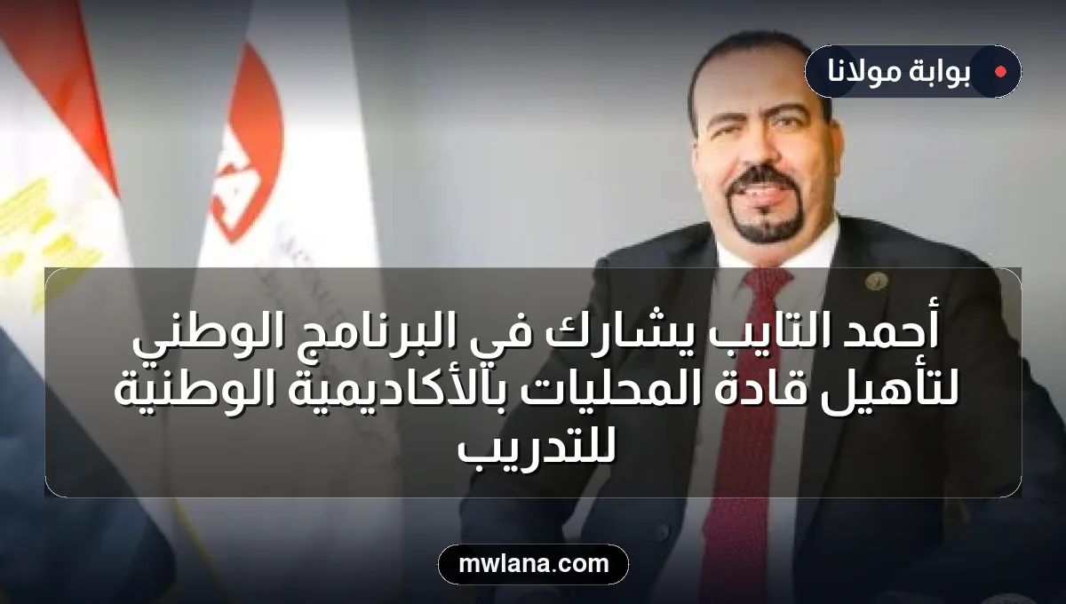 أحمد التايب يشارك في البرنامج الوطني لتأهيل قادة المحليات بالأكاديمية الوطنية للتدريب
