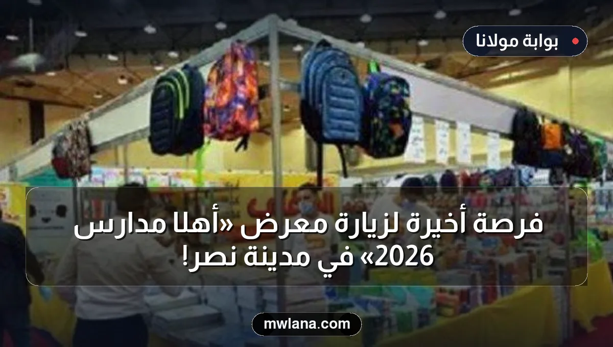 فرصة أخيرة لزيارة معرض «أهلًا مدارس 2026» في مدينة نصر!