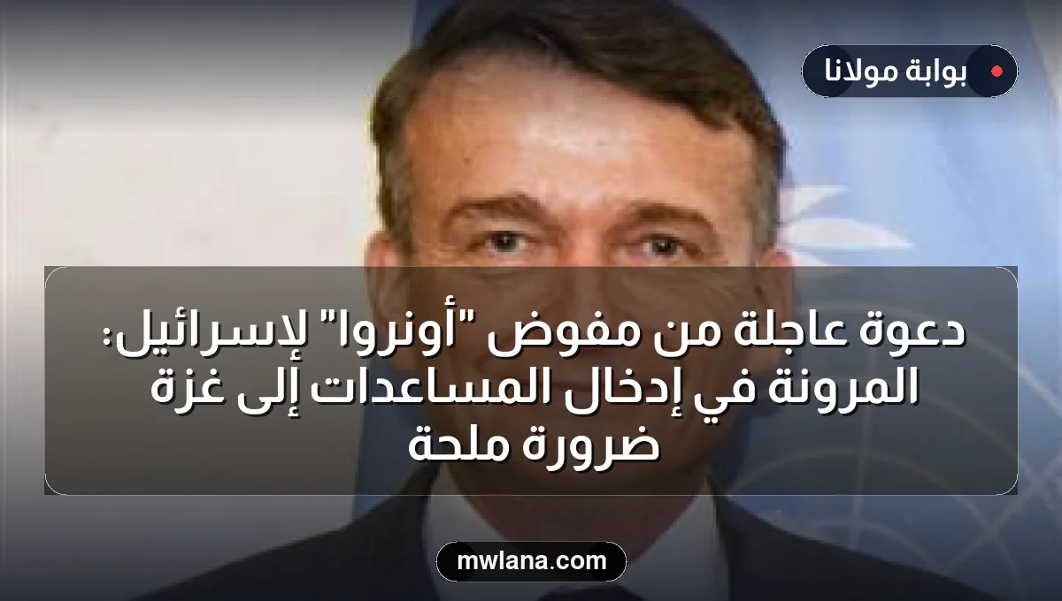 دعوة عاجلة من مفوض "أونروا" لإسرائيل: المرونة في إدخال المساعدات إلى غزة ضرورة ملحة