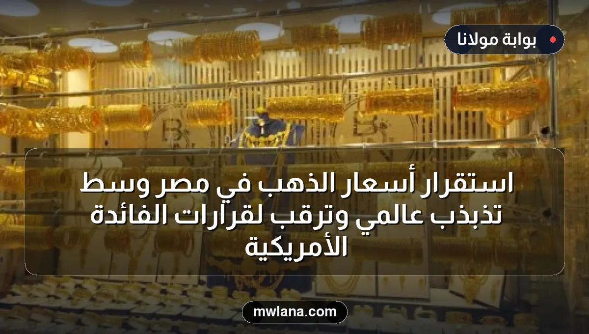 استقرار أسعار الذهب في مصر وسط تذبذب عالمي وترقب لقرارات الفائدة الأمريكية