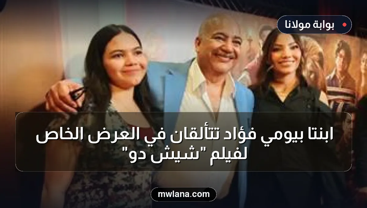 ابنتا بيومي فؤاد تتألقان في العرض الخاص لفيلم "شيش دو"