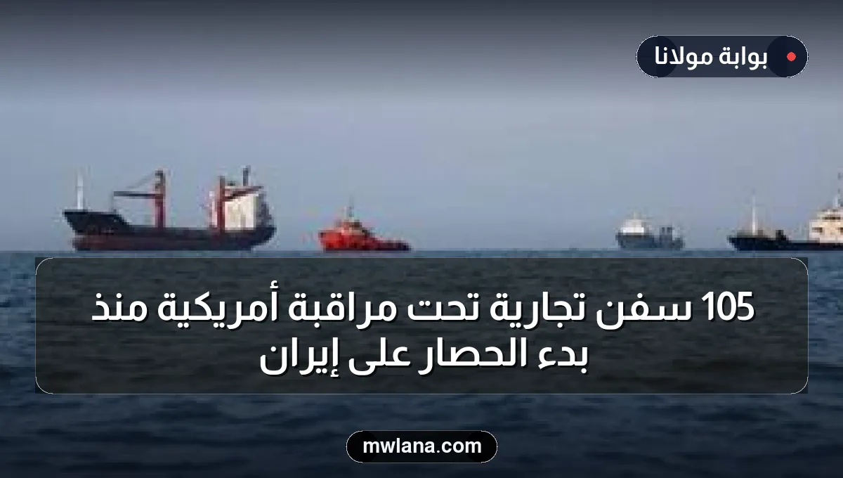 105 سفن تجارية تحت مراقبة أمريكية منذ بدء الحصار على إيران