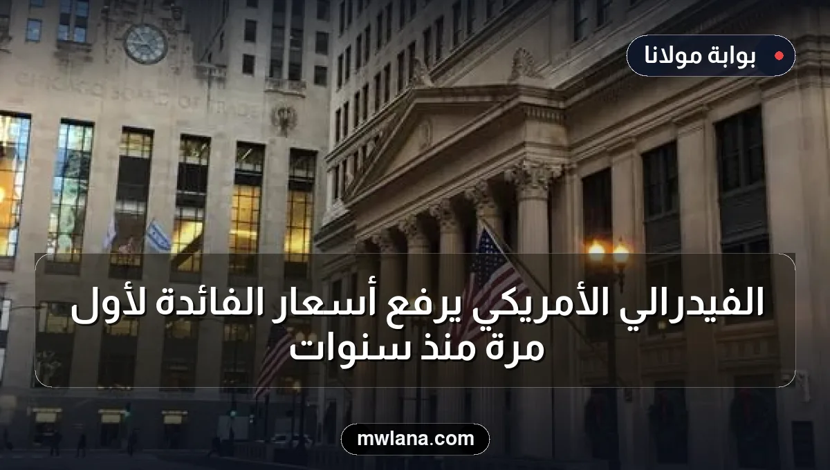 الفيدرالي الأمريكي يرفع أسعار الفائدة لأول مرة منذ سنوات