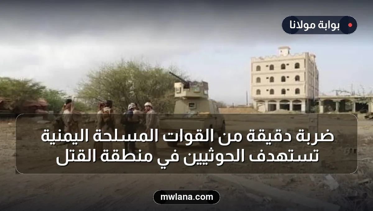 ضربة دقيقة من القوات المسلحة اليمنية تستهدف الحوثيين في منطقة القتل