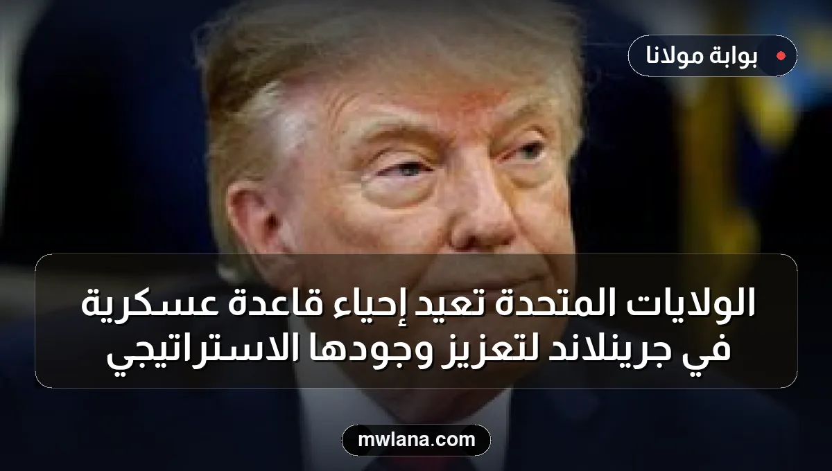 الولايات المتحدة تعيد إحياء قاعدة عسكرية في جرينلاند لتعزيز وجودها الاستراتيجي