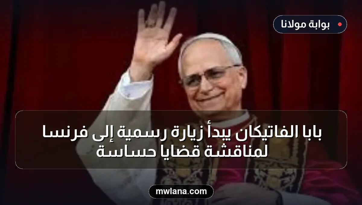 بابا الفاتيكان يبدأ زيارة رسمية إلى فرنسا لمناقشة قضايا حساسة