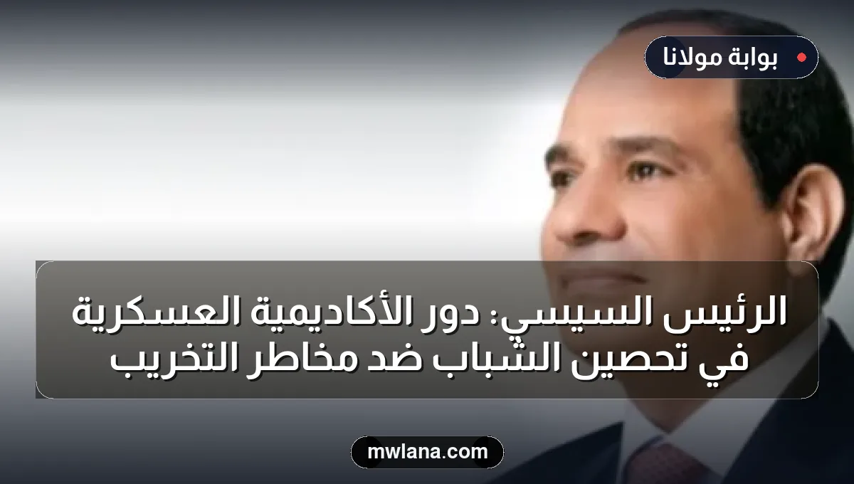 الرئيس السيسي: دور الأكاديمية العسكرية في تحصين الشباب ضد مخاطر التخريب