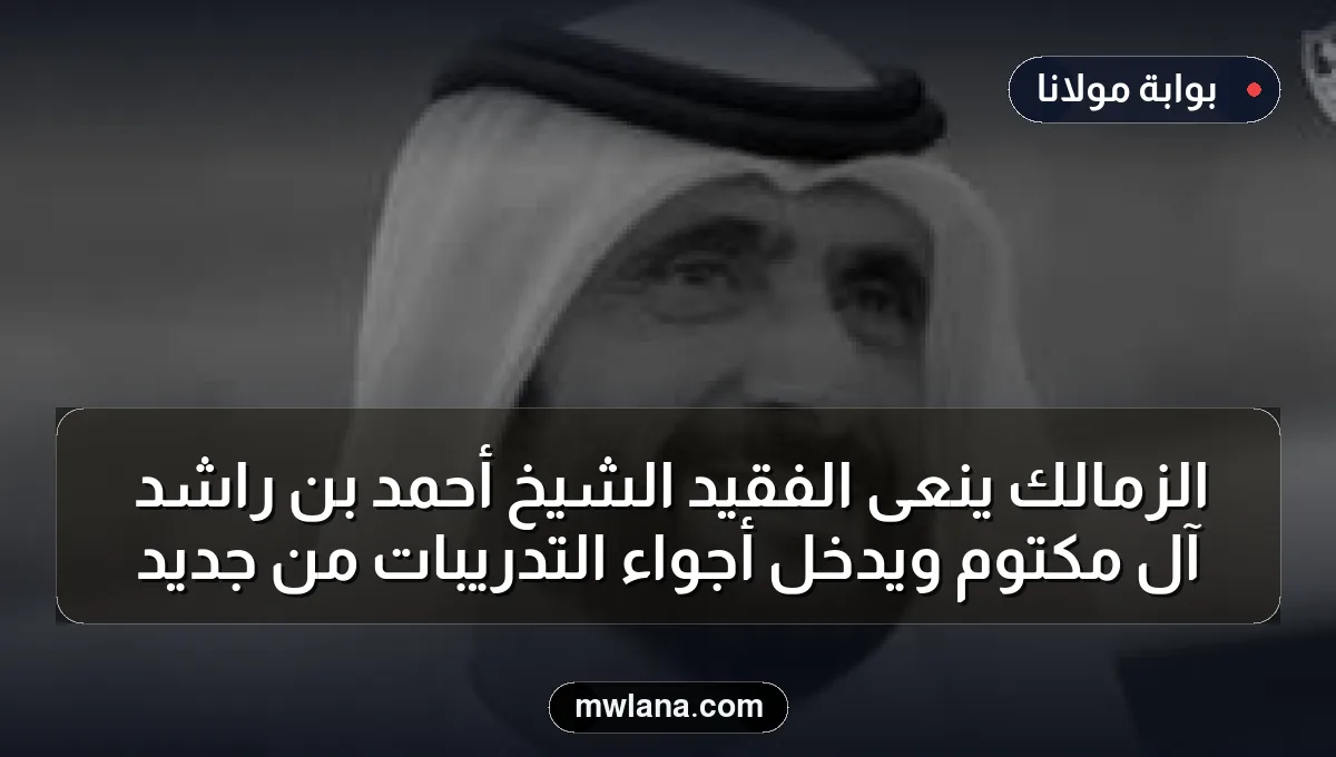 الزمالك ينعى الفقيد الشيخ أحمد بن راشد آل مكتوم ويدخل أجواء التدريبات من جديد