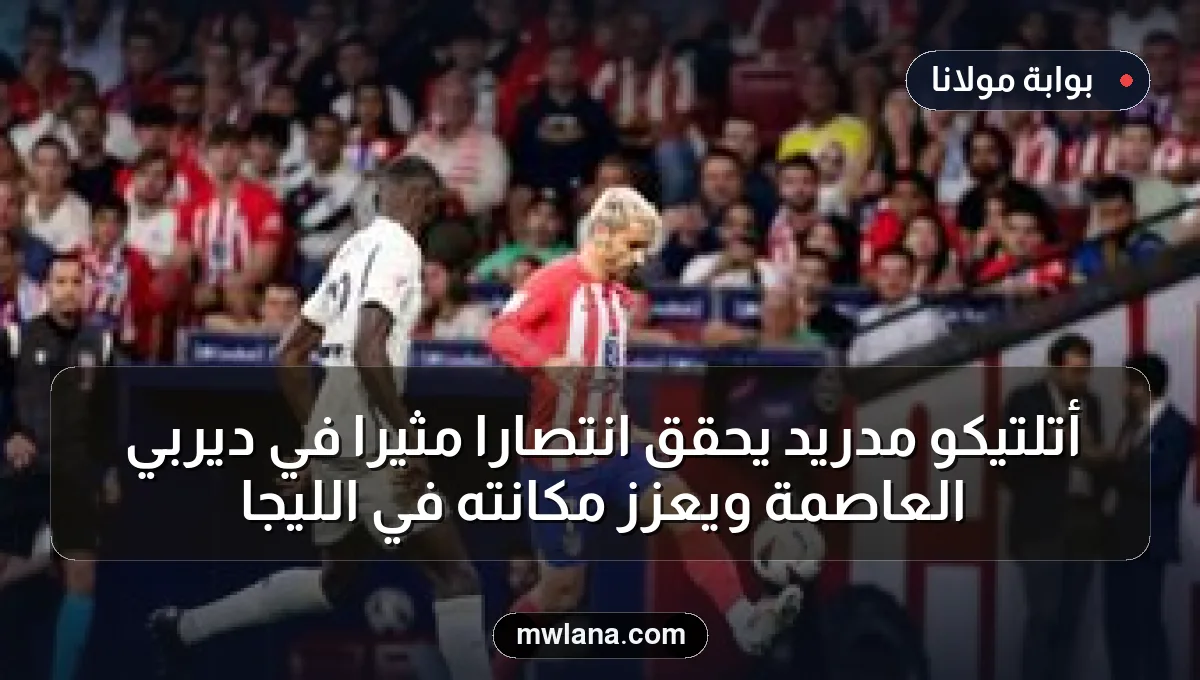 أتلتيكو مدريد يحقق انتصاراً مثيراً في ديربي العاصمة ويعزز مكانته في الليجا