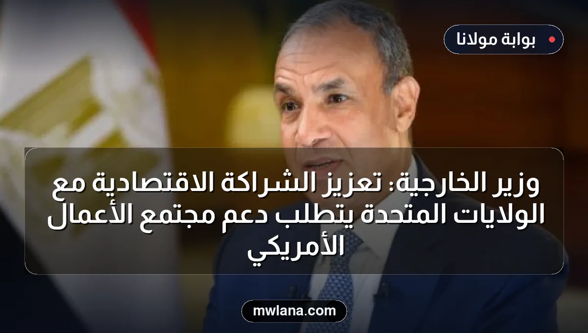 وزير الخارجية: تعزيز الشراكة الاقتصادية مع الولايات المتحدة يتطلب دعم مجتمع الأعمال الأمريكي