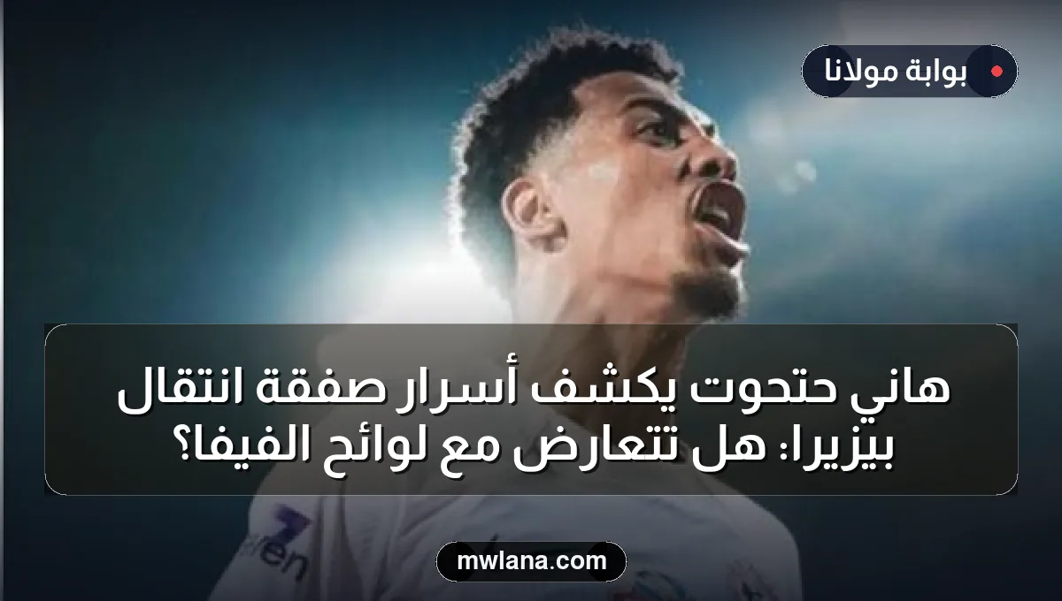 هاني حتحوت يكشف أسرار صفقة انتقال بيزيرا: هل تتعارض مع لوائح الفيفا؟