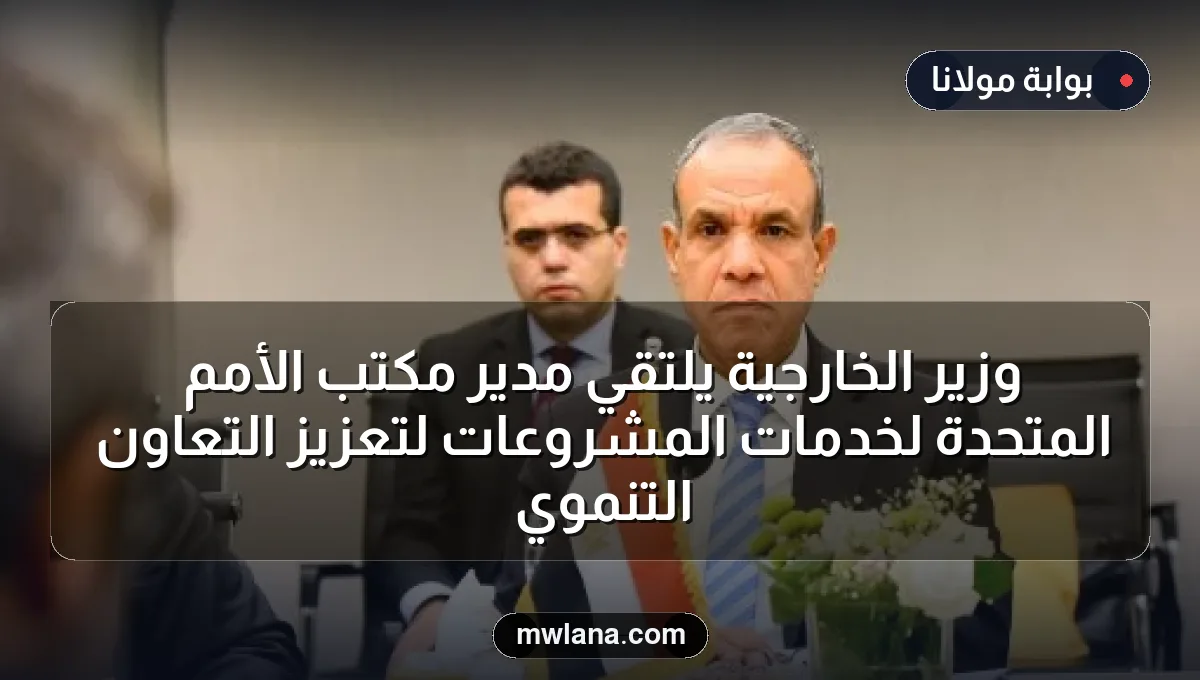وزير الخارجية يلتقي مدير مكتب الأمم المتحدة لخدمات المشروعات لتعزيز التعاون التنموي