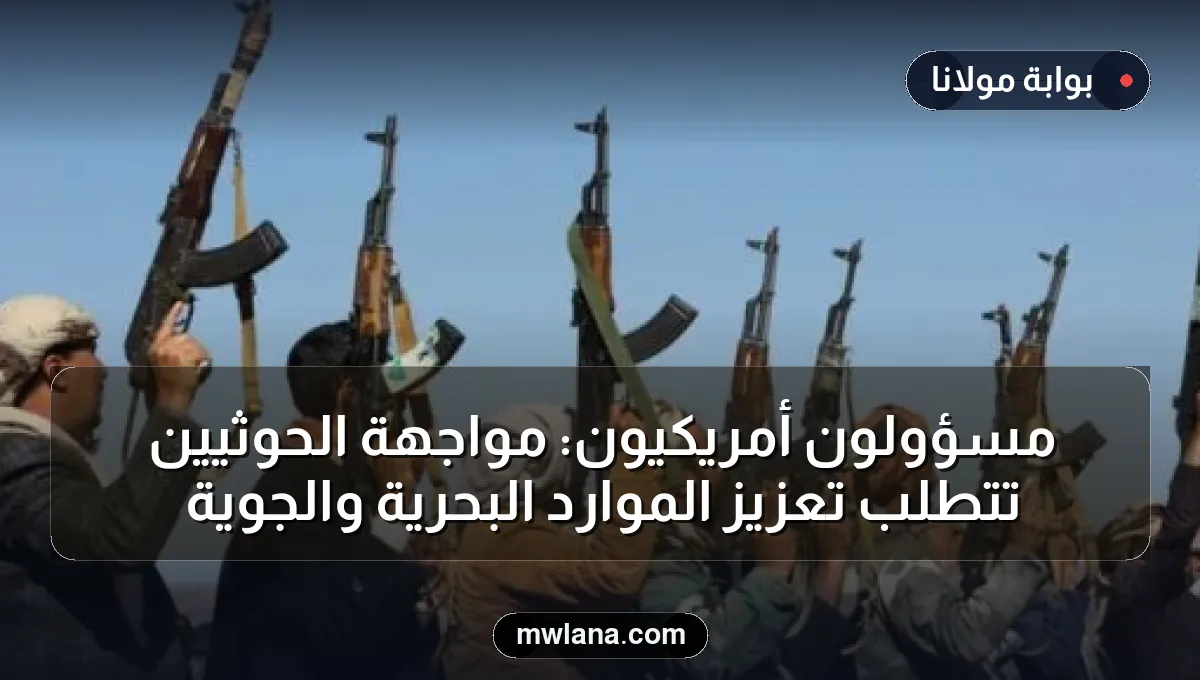 مسؤولون أمريكيون: مواجهة الحوثيين تتطلب تعزيز الموارد البحرية والجوية