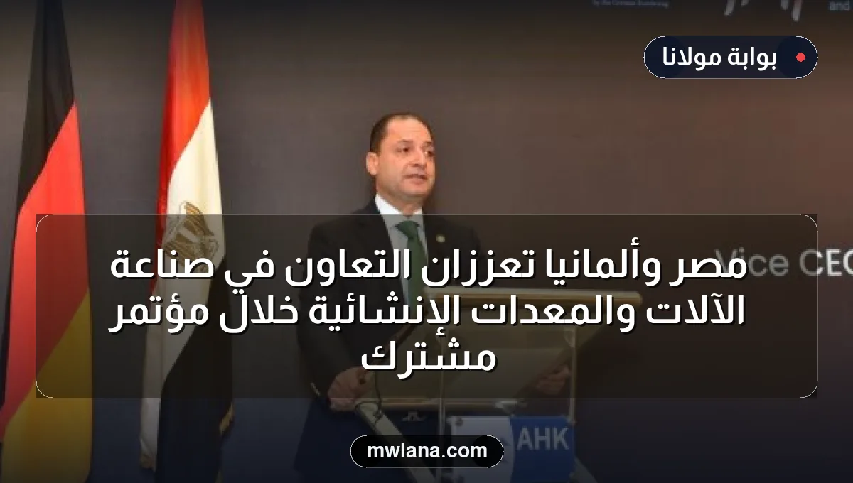 مصر وألمانيا تعززان التعاون في صناعة الآلات والمعدات الإنشائية خلال مؤتمر مشترك