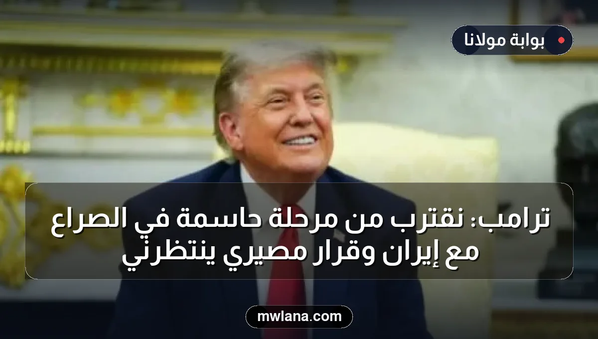ترامب: نقترب من مرحلة حاسمة في الصراع مع إيران وقرار مصيري ينتظرني