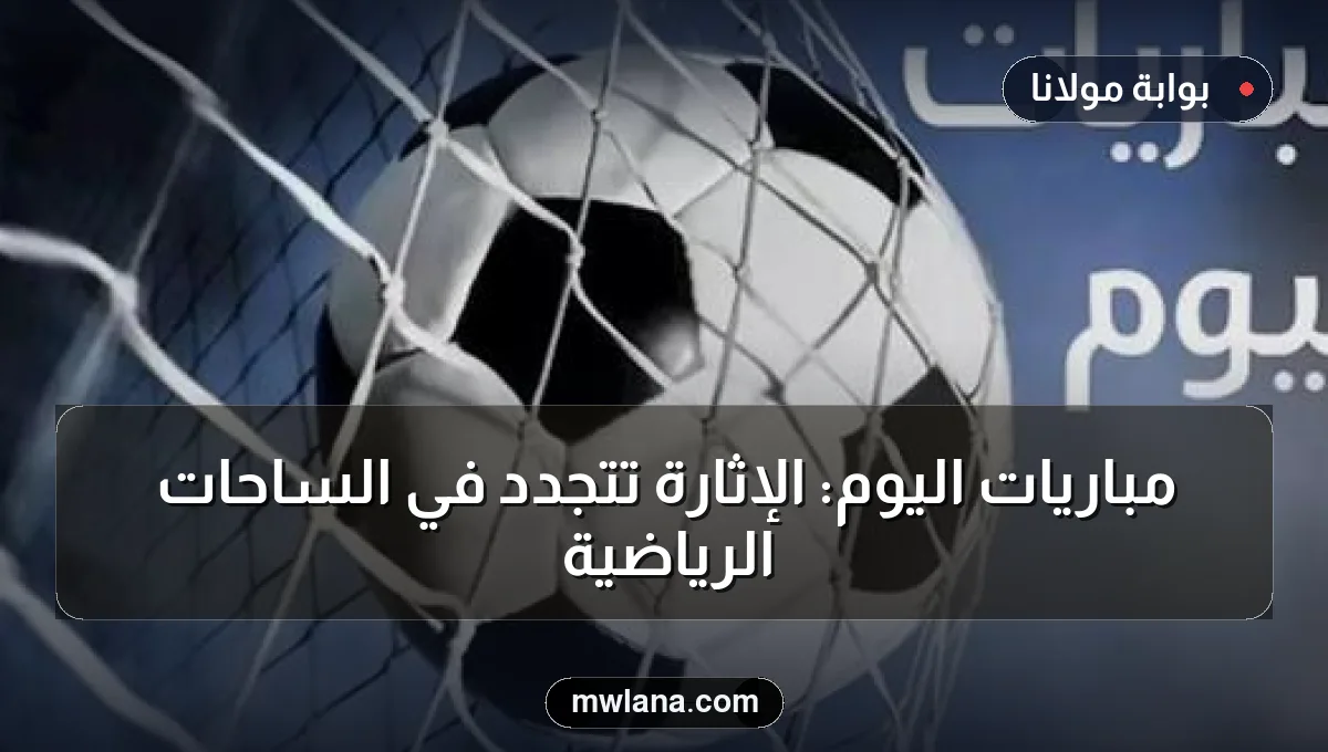 مباريات اليوم: الإثارة تتجدد في الساحات الرياضية