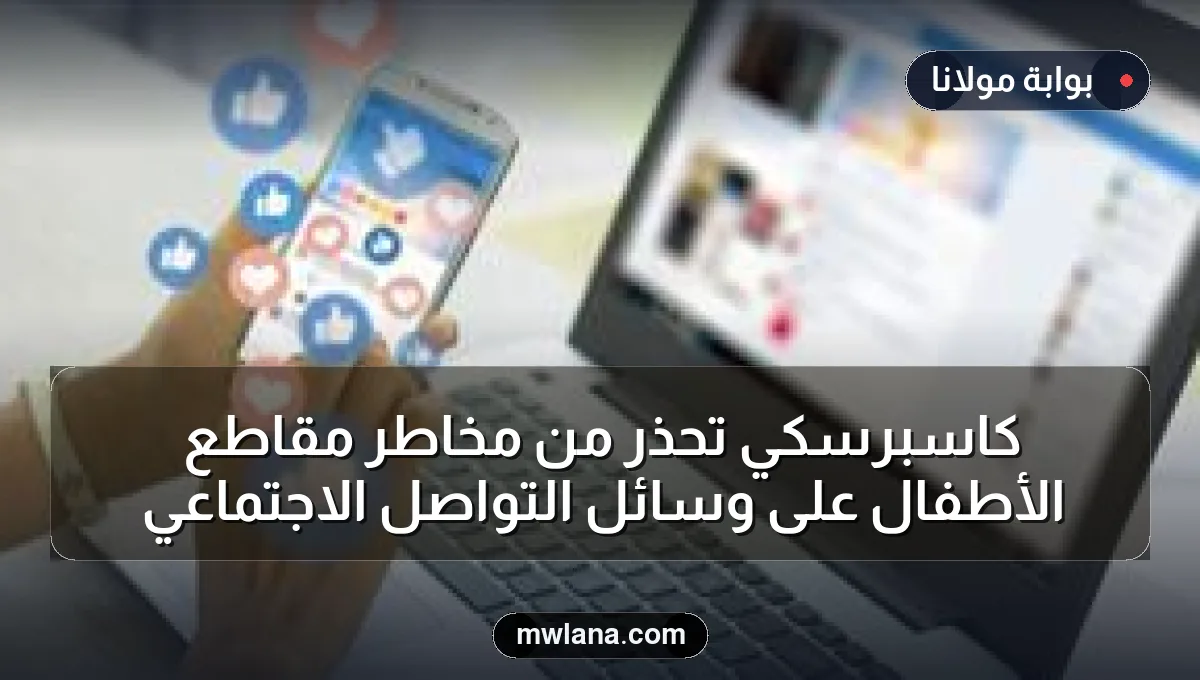 كاسبرسكي تحذر من مخاطر مقاطع الأطفال على وسائل التواصل الاجتماعي