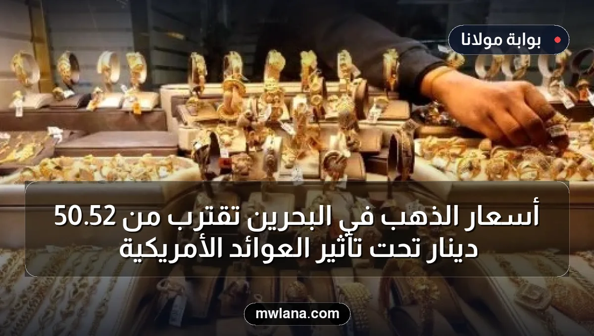 أسعار الذهب في البحرين تقترب من 52.50 دينار تحت تأثير العوائد الأمريكية