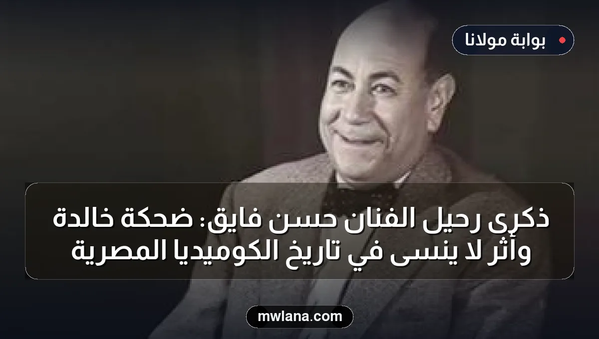 ذكرى رحيل الفنان حسن فايق: ضحكة خالدة وأثر لا يُنسى في تاريخ الكوميديا المصرية