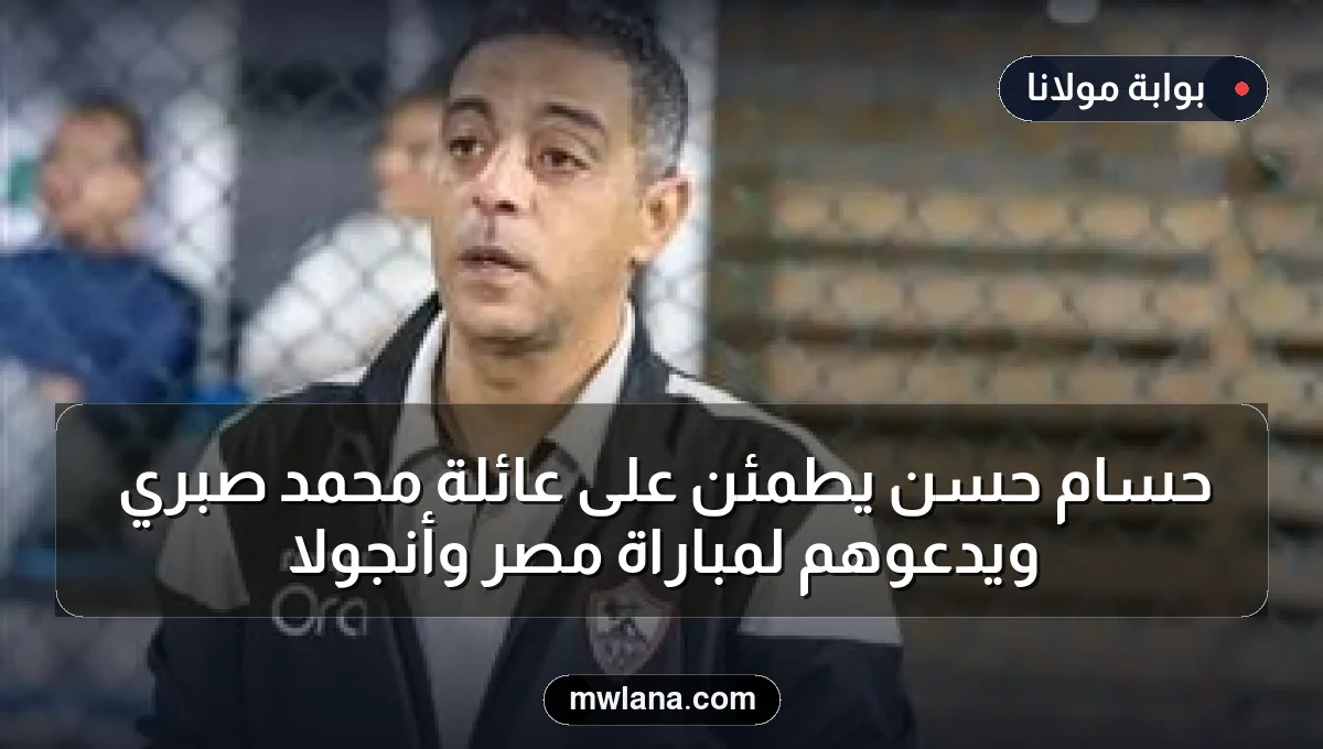 حسام حسن يطمئن على عائلة محمد صبري ويدعوهم لمباراة مصر وأنجولا