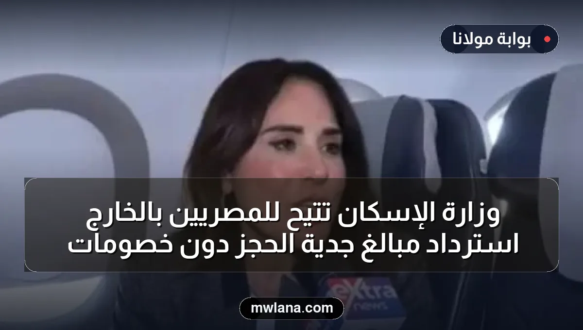 وزارة الإسكان تتيح للمصريين بالخارج استرداد مبالغ جدية الحجز دون خصومات