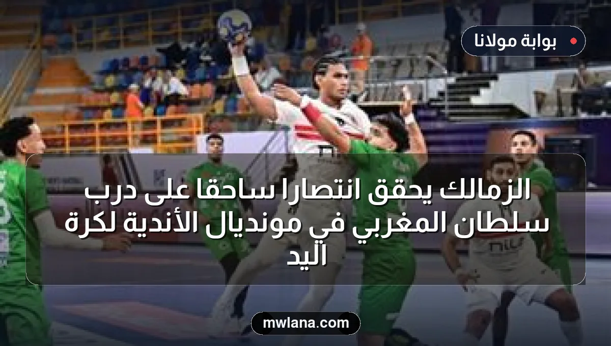 الزمالك يحقق انتصارًا ساحقًا على درب سلطان المغربي في مونديال الأندية لكرة اليد