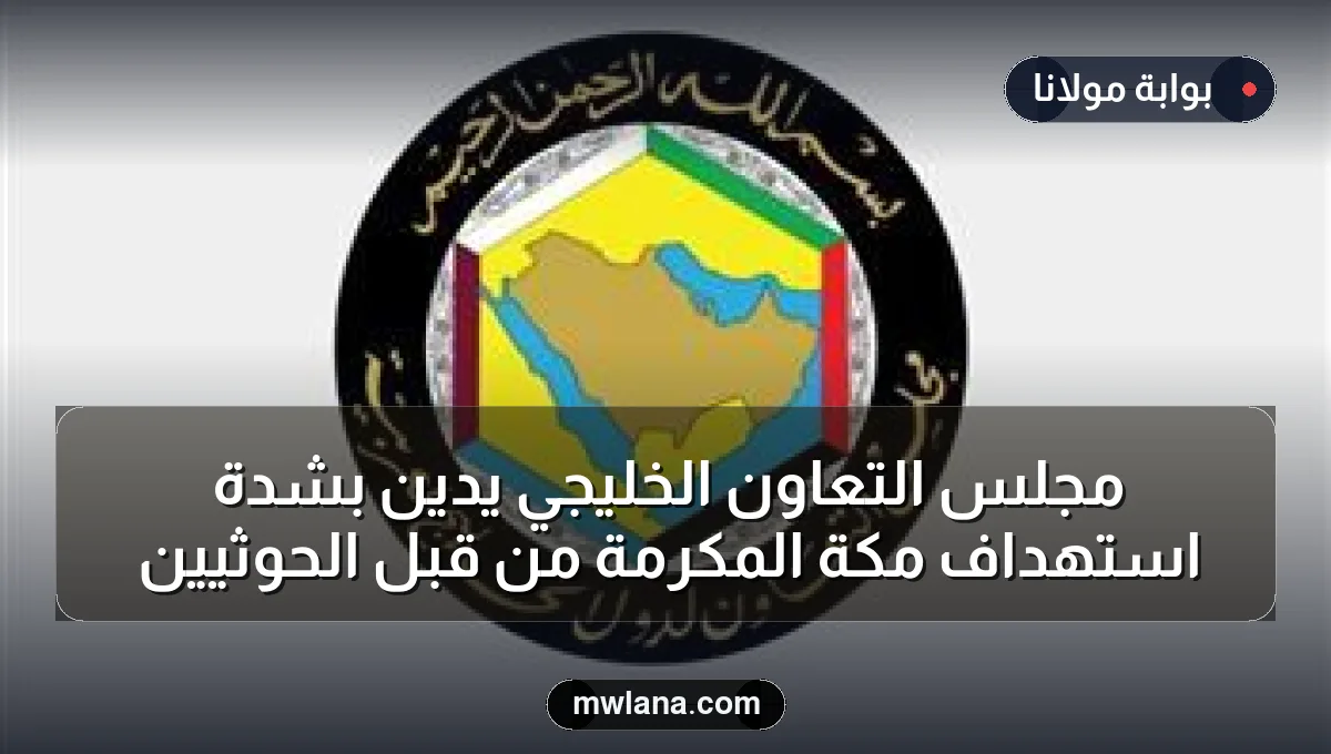 مجلس التعاون الخليجي يدين بشدة استهداف مكة المكرمة من قبل الحوثيين