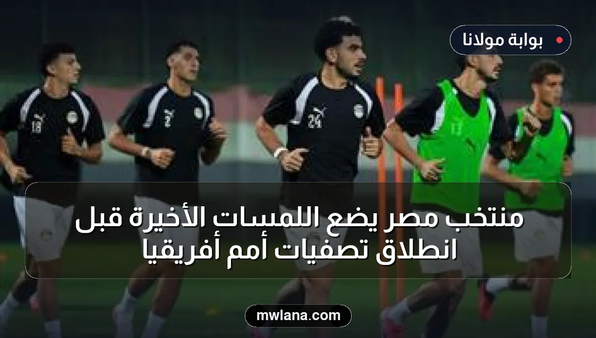 منتخب مصر يضع اللمسات الأخيرة قبل انطلاق تصفيات أمم أفريقيا