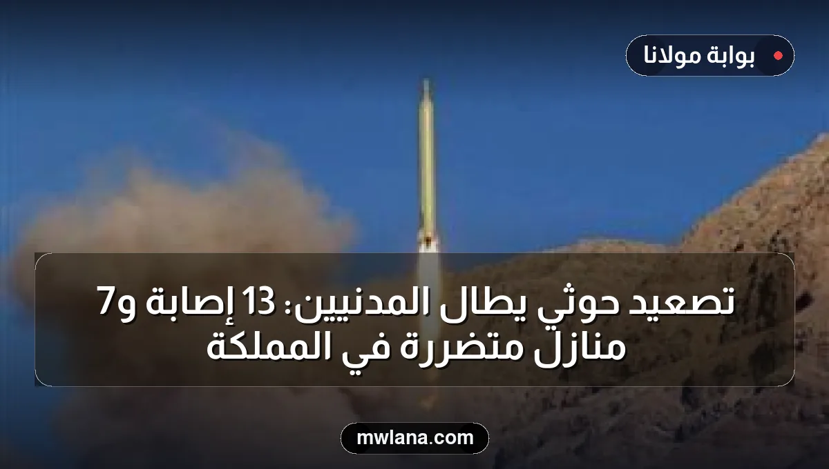 تصعيد حوثي يطال المدنيين: 13 إصابة و7 منازل متضررة في المملكة