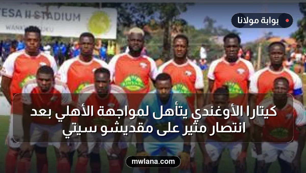كيتارا الأوغندي يتأهل لمواجهة الأهلي بعد انتصار مثير على مقديشو سيتي