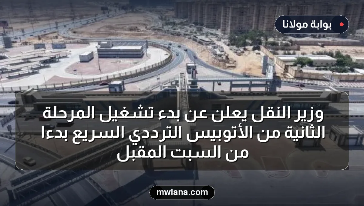 وزير النقل يعلن عن بدء تشغيل المرحلة الثانية من الأتوبيس الترددي السريع بدءًا من السبت المقبل