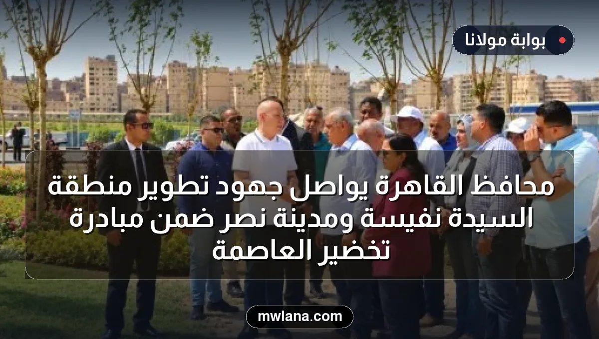 محافظ القاهرة يواصل جهود تطوير منطقة السيدة نفيسة ومدينة نصر ضمن مبادرة تخضير العاصمة