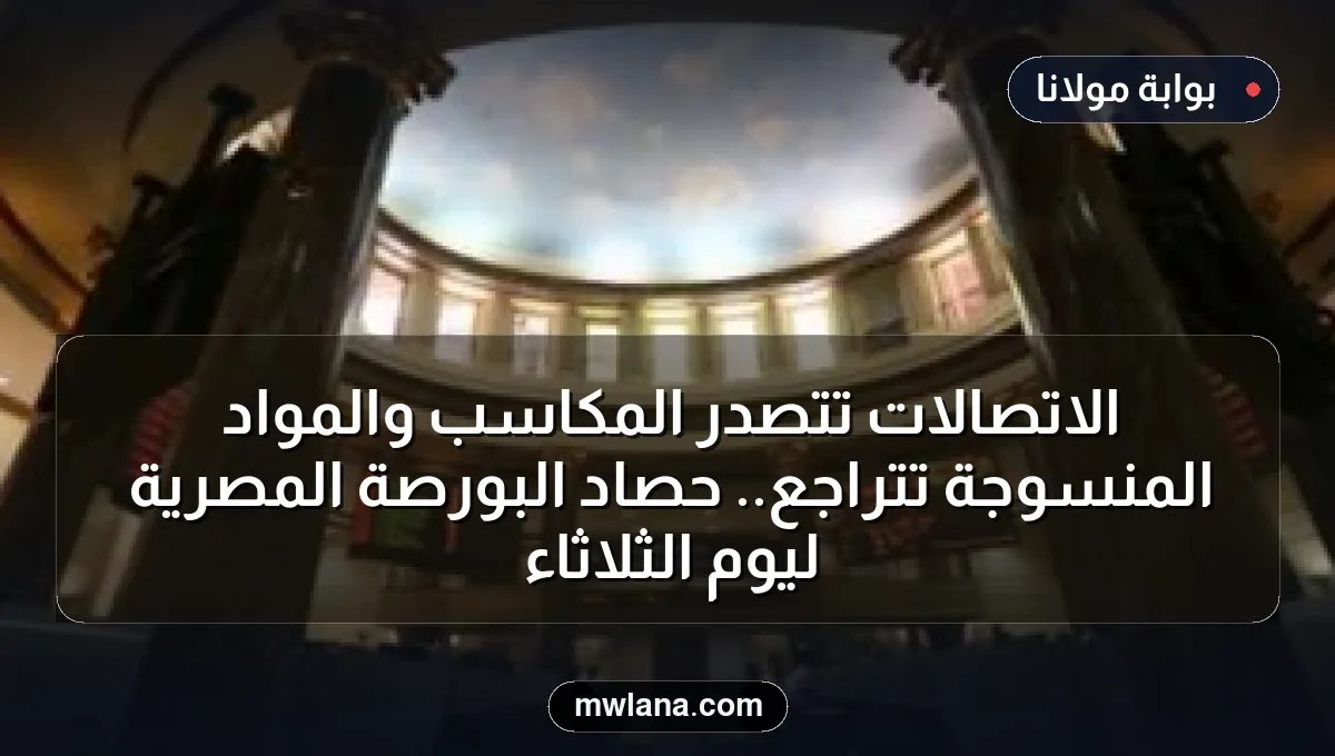 الاتصالات تتصدر المكاسب والمواد المنسوجة تتراجع.. حصاد البورصة المصرية ليوم الثلاثاء