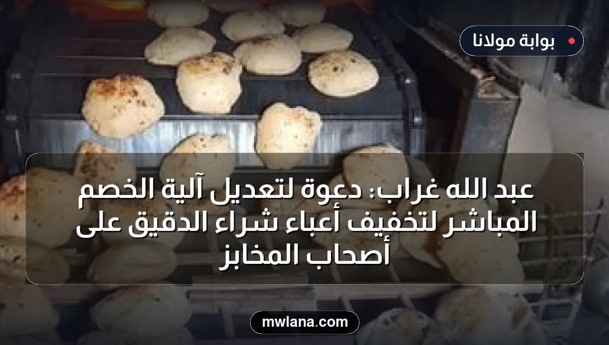 عبد الله غراب: دعوة لتعديل آلية الخصم المباشر لتخفيف أعباء شراء الدقيق على أصحاب المخابز
