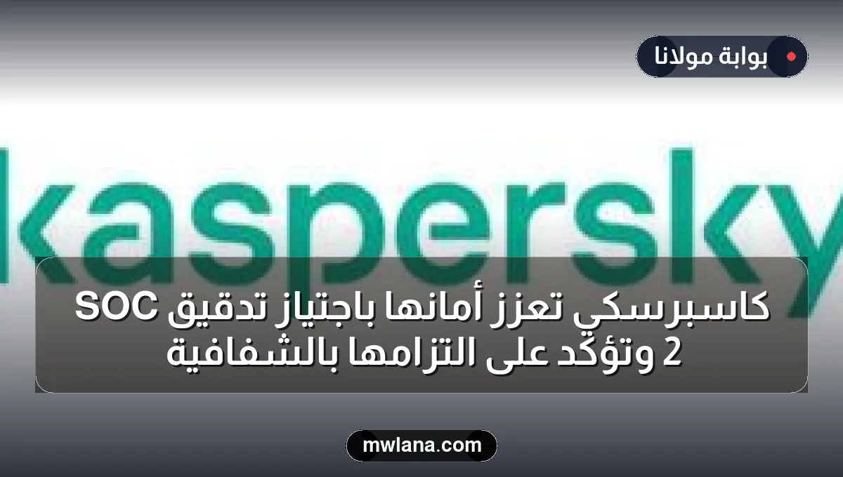 كاسبرسكي تعزز أمانها باجتياز تدقيق SOC 2 وتؤكد على التزامها بالشفافية