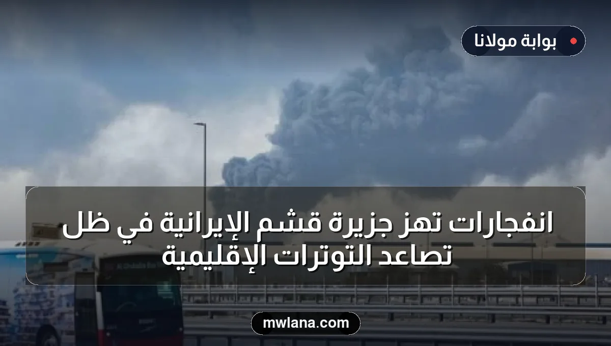 انفجارات تهز جزيرة قشم الإيرانية في ظل تصاعد التوترات الإقليمية