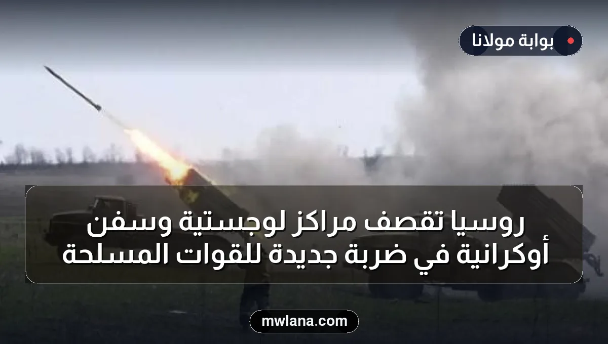 روسيا تقصف مراكز لوجستية وسفن أوكرانية في ضربة جديدة للقوات المسلحة