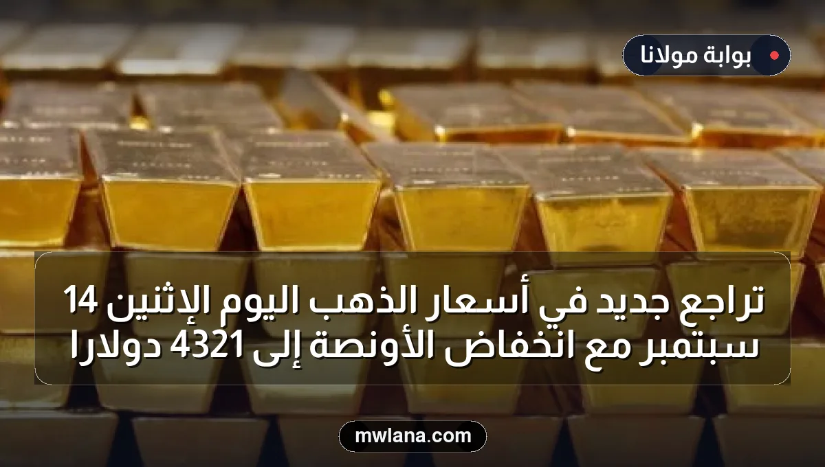 تراجع جديد في أسعار الذهب اليوم الإثنين 14 سبتمبر مع انخفاض الأونصة إلى 4321 دولارا