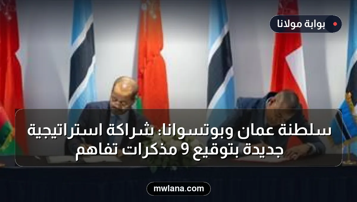 سلطنة عُمان وبوتسوانا: شراكة استراتيجية جديدة بتوقيع 9 مذكرات تفاهم