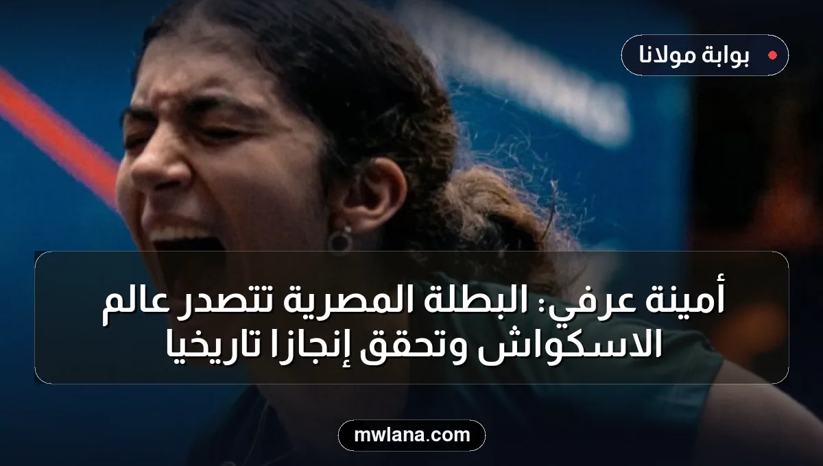 أمينة عرفي: البطلة المصرية تتصدر عالم الاسكواش وتحقق إنجازًا تاريخيًا