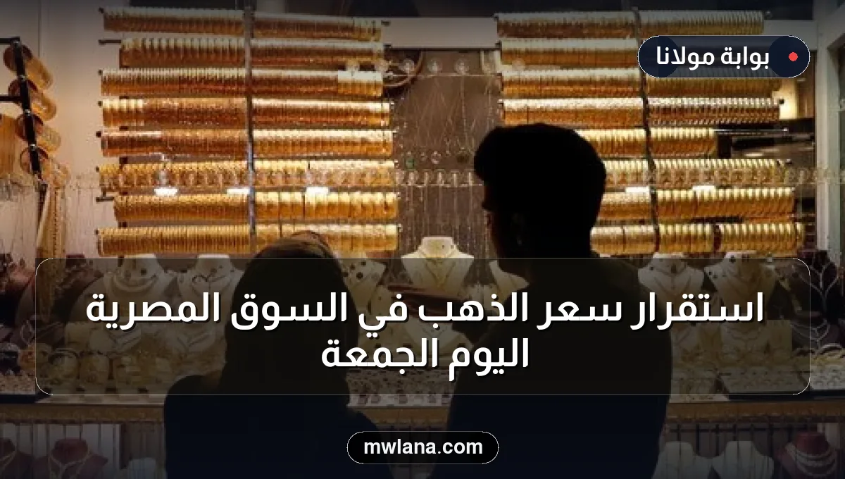 استقرار سعر الذهب في السوق المصرية اليوم الجمعة