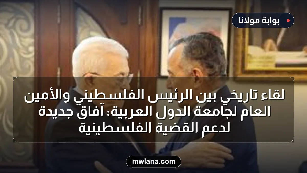 لقاء تاريخي بين الرئيس الفلسطيني والأمين العام لجامعة الدول العربية: آفاق جديدة لدعم القضية الفلسطينية
