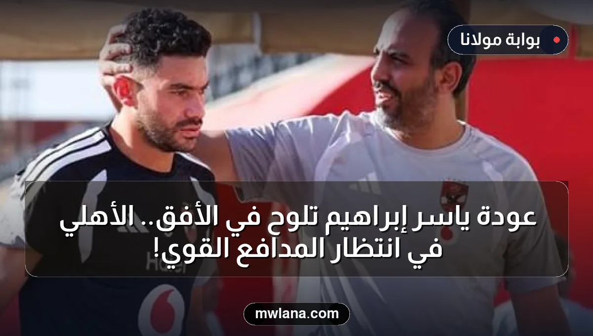 عودة ياسر إبراهيم تلوح في الأفق.. الأهلي في انتظار المدافع القوي!